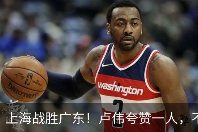 上海战胜广东！卢伟夸赞一人，不是拉塞尔，也不是王哲林和张镇麟