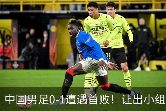 中国男足0-1遭遇首败！让出小组榜首+无缘提前出线，最新晋级形势有变