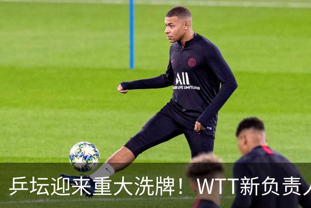 乒坛迎来重大洗牌！WTT新负责人正式上任，刘国梁回归再添悬念