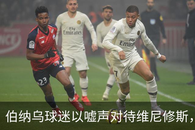 伯纳乌球迷以嘘声对待维尼修斯，穆帅与姆巴佩公开声援维尼修斯
