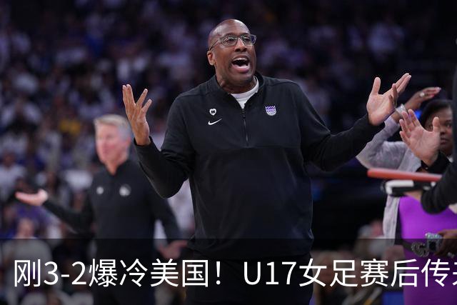 刚3-2爆冷美国！U17女足赛后传来主帅马晓旭消息刘雨希说的很实在