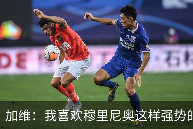 加维：我喜欢穆里尼奥这样强势的教练，他的言论不会让我困扰