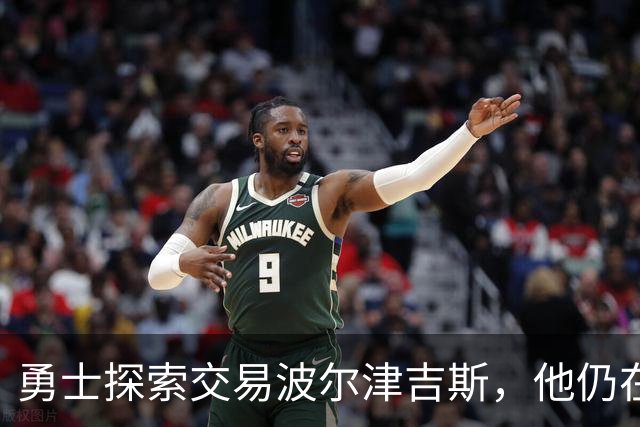 勇士探索交易波尔津吉斯，他仍在认真考虑篮球生涯前景