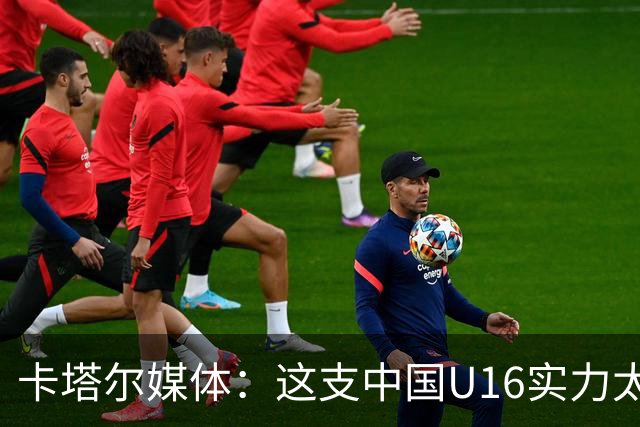 卡塔尔媒体：这支中国U16实力太强，完全是碾压我们，他们能夺冠