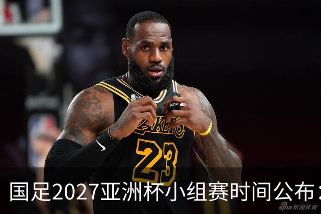 国足2027亚洲杯小组赛时间公布：三场比赛均在北京时间21:30开球
