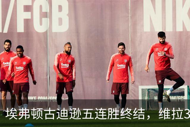 埃弗顿古迪逊五连胜终结，维拉3比2带走三分