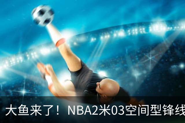 大鱼来了！NBA2米03空间型锋线被裁，加盟广东队成首选？