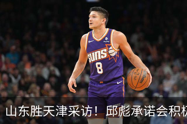 山东胜天津采访！邱彪承诺会积极调整，王岚嵚+祝铭震谈状态！