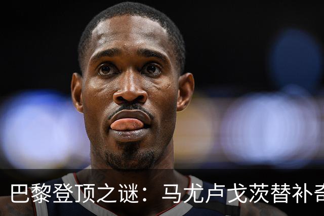 巴黎登顶之谜：马尤卢戈茨替补奇袭终结拉锯战