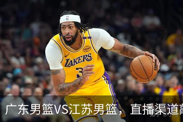 广东男篮VS江苏男篮，直播渠道敲定，赛前带来广东男篮徐杰、亚帅、弗格以及江苏男篮庞峥麟的最新消息！
