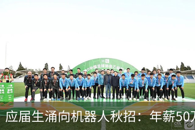 应届生涌向机器人秋招：年薪50万元成“白菜价”，正式offer不好拿