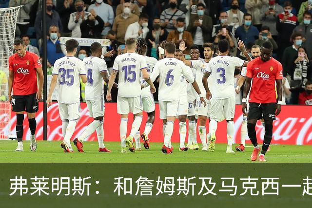 弗莱明斯：和詹姆斯及马克西一起打球太疯狂 早上5点LBJ就在训练
