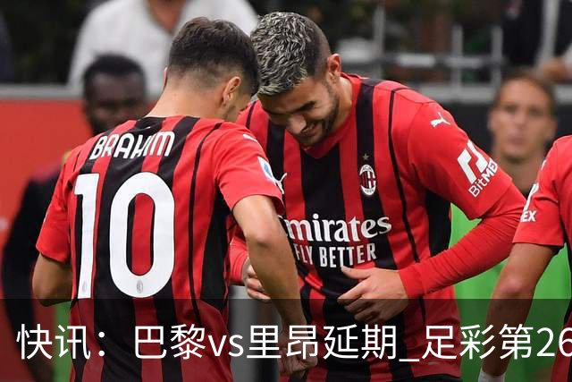 快讯：巴黎vs里昂延期 足彩第26150期开奖推迟