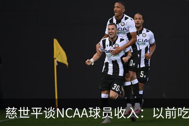 慈世平谈NCAA球员收入：以前吃饭都怕被禁赛 现在替补都能拿500万