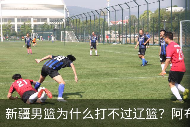 新疆男篮为什么打不过辽篮？阿布都沙拉木一席话，说得很实在