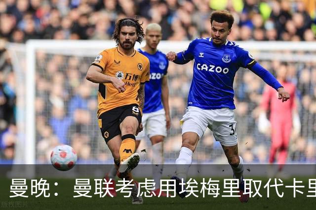 曼晚：曼联考虑用埃梅里取代卡里克，但需要支付高昂赔偿金