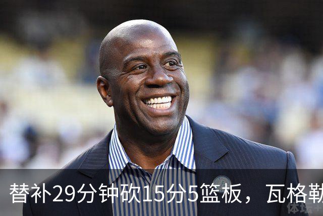 替补29分钟砍15分5篮板，瓦格勒坦言节奏慢了很多