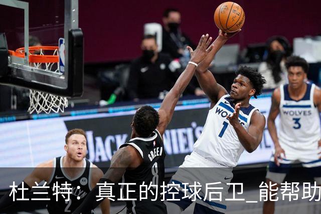 杜兰特：真正的控球后卫 能帮助全队每个人各司其职&发挥所长