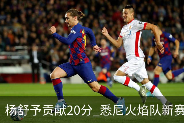 杨舒予贡献20分 悉尼火焰队新赛季主场“开门红”-国际在线