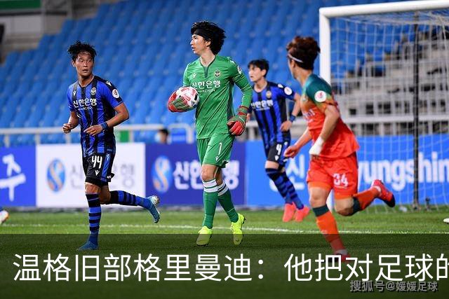 温格旧部格里曼迪：他把对足球的狂热传给了我