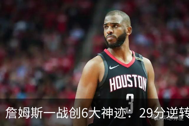 詹姆斯一战创6大神迹：29分逆转创生涯最大逆转纪录+历史首人