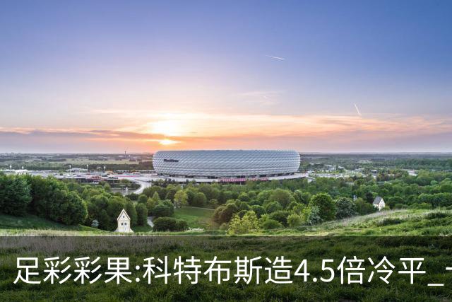 足彩彩果:科特布斯造4.5倍冷平 十四场销量今年第3低