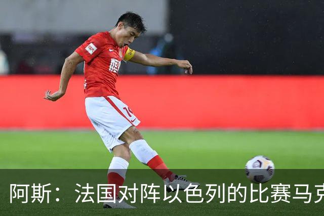 阿斯：法国对阵以色列的比赛马克龙将现场观战