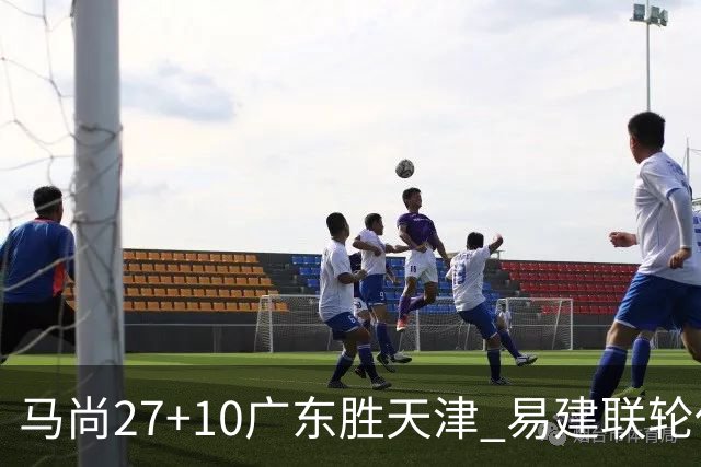 马尚27+10广东胜天津 易建联轮休赵睿11分