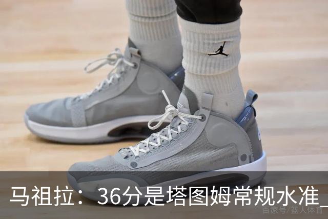 马祖拉：36分是塔图姆常规水准 他的价值更体现在防守端破坏作用