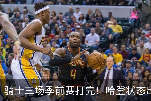 骑士三场季前赛打完！哈登状态出色，1人成惊喜，沃特森备受期待，dpoy仍需证明自己