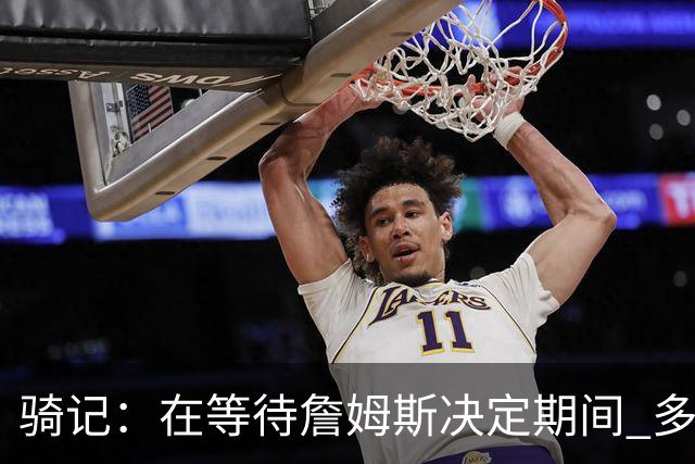 骑记：在等待詹姆斯决定期间 多位骑士内部成员一度相信他会回归