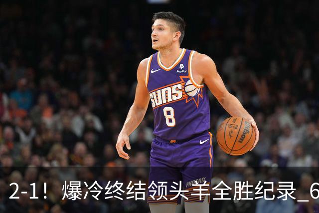2-1！爆冷终结领头羊全胜纪录 6.3亿新贵强势复苏 近7场6胜+欧冠全胜