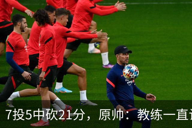 7投5中砍21分，原帅：教练一直让我找状态