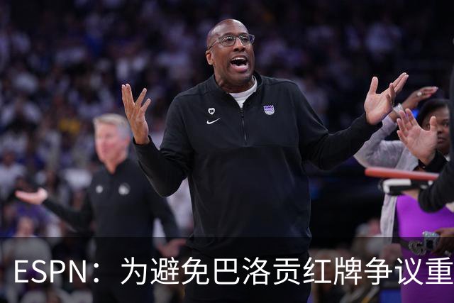 ESPN：为避免巴洛贡红牌争议重演，国际足联拟修改相关规则